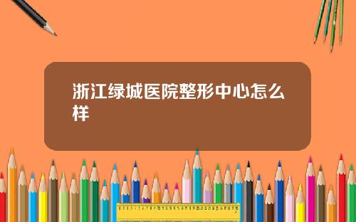 浙江绿城医院整形中心怎么样