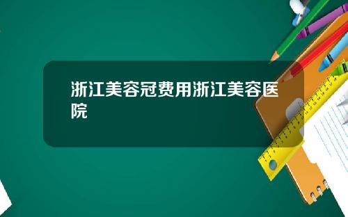 浙江美容冠费用浙江美容医院