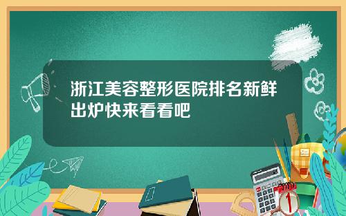 浙江美容整形医院排名新鲜出炉快来看看吧