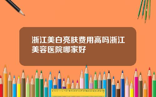 浙江美白亮肤费用高吗浙江美容医院哪家好