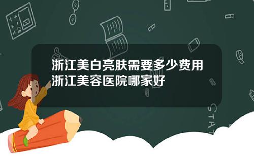浙江美白亮肤需要多少费用浙江美容医院哪家好
