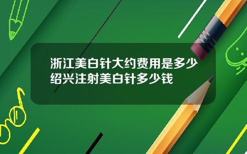 浙江美白针大约费用是多少绍兴注射美白针多少钱