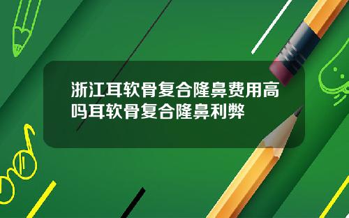 浙江耳软骨复合隆鼻费用高吗耳软骨复合隆鼻利弊