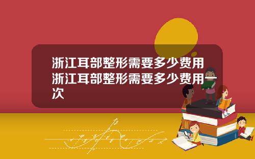 浙江耳部整形需要多少费用浙江耳部整形需要多少费用一次
