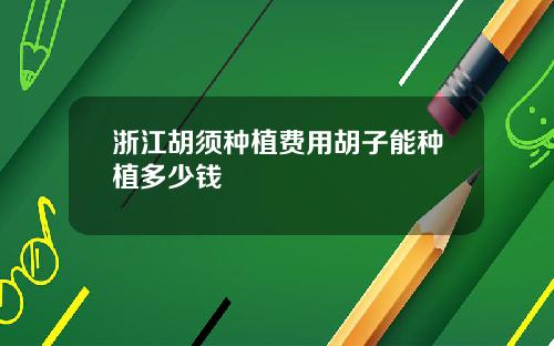 浙江胡须种植费用胡子能种植多少钱