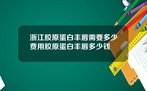 浙江胶原蛋白丰唇需要多少费用胶原蛋白丰唇多少钱