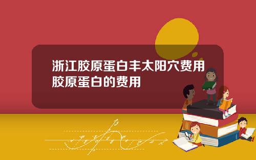 浙江胶原蛋白丰太阳穴费用胶原蛋白的费用