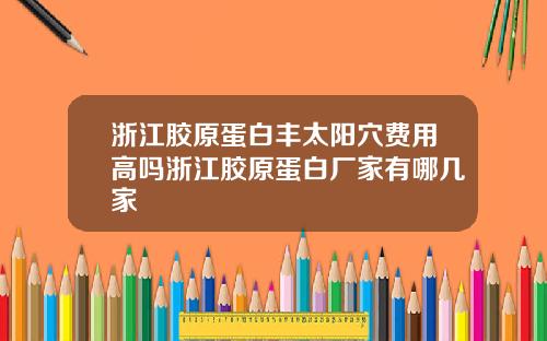 浙江胶原蛋白丰太阳穴费用高吗浙江胶原蛋白厂家有哪几家