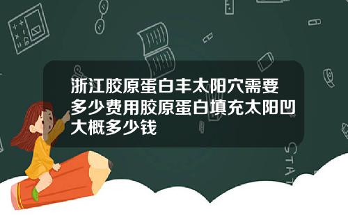 浙江胶原蛋白丰太阳穴需要多少费用胶原蛋白填充太阳凹大概多少钱