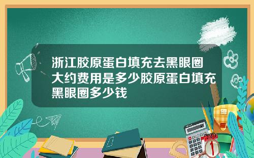 浙江胶原蛋白填充去黑眼圈大约费用是多少胶原蛋白填充黑眼圈多少钱