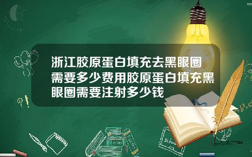浙江胶原蛋白填充去黑眼圈需要多少费用胶原蛋白填充黑眼圈需要注射多少钱