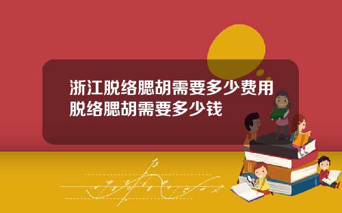 浙江脱络腮胡需要多少费用脱络腮胡需要多少钱