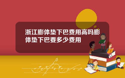 浙江膨体垫下巴费用高吗膨体垫下巴要多少费用