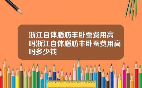 浙江自体脂肪丰卧蚕费用高吗浙江自体脂肪丰卧蚕费用高吗多少钱