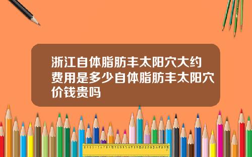 浙江自体脂肪丰太阳穴大约费用是多少自体脂肪丰太阳穴价钱贵吗