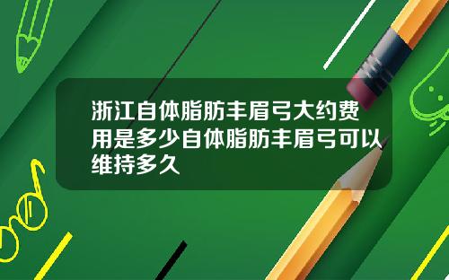 浙江自体脂肪丰眉弓大约费用是多少自体脂肪丰眉弓可以维持多久