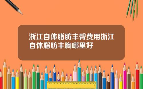 浙江自体脂肪丰臀费用浙江自体脂肪丰胸哪里好
