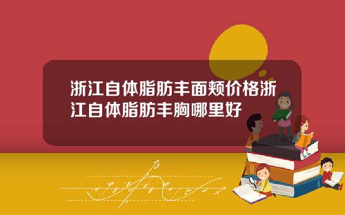 浙江自体脂肪丰面颊价格浙江自体脂肪丰胸哪里好