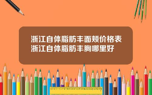 浙江自体脂肪丰面颊价格表浙江自体脂肪丰胸哪里好