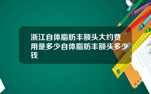 浙江自体脂肪丰额头大约费用是多少自体脂肪丰额头多少钱
