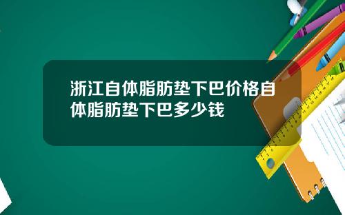 浙江自体脂肪垫下巴价格自体脂肪垫下巴多少钱