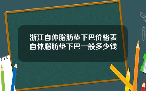 浙江自体脂肪垫下巴价格表自体脂肪垫下巴一般多少钱