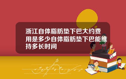浙江自体脂肪垫下巴大约费用是多少自体脂肪垫下巴能维持多长时间