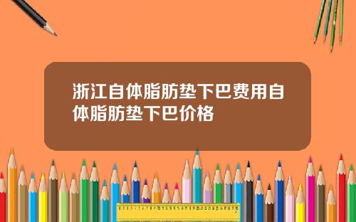 浙江自体脂肪垫下巴费用自体脂肪垫下巴价格
