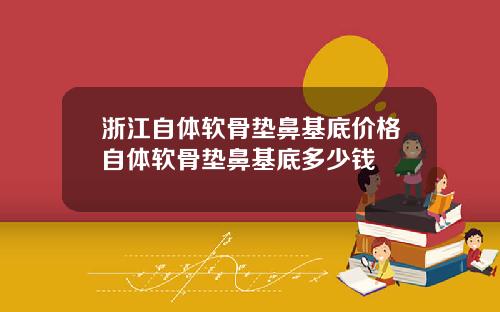 浙江自体软骨垫鼻基底价格自体软骨垫鼻基底多少钱