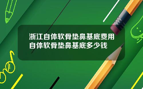 浙江自体软骨垫鼻基底费用自体软骨垫鼻基底多少钱