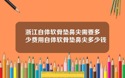 浙江自体软骨垫鼻尖需要多少费用自体软骨垫鼻尖多少钱