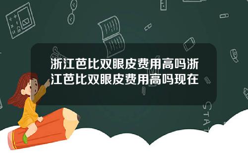 浙江芭比双眼皮费用高吗浙江芭比双眼皮费用高吗现在