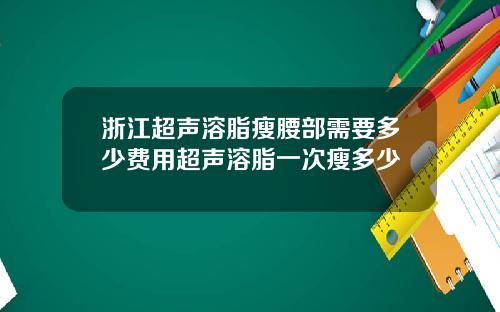 浙江超声溶脂瘦腰部需要多少费用超声溶脂一次瘦多少