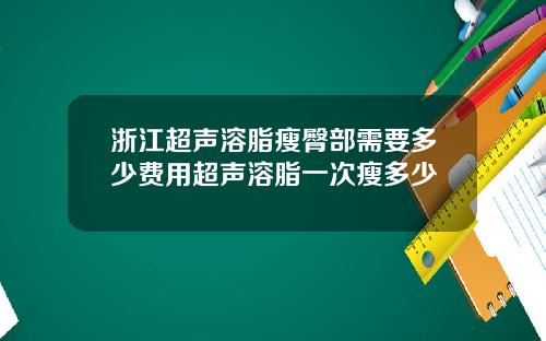 浙江超声溶脂瘦臀部需要多少费用超声溶脂一次瘦多少