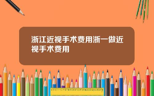 浙江近视手术费用浙一做近视手术费用