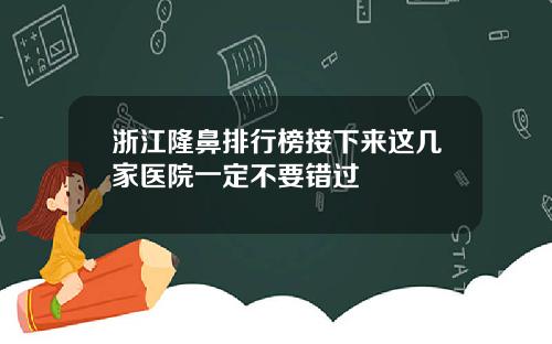 浙江隆鼻排行榜接下来这几家医院一定不要错过