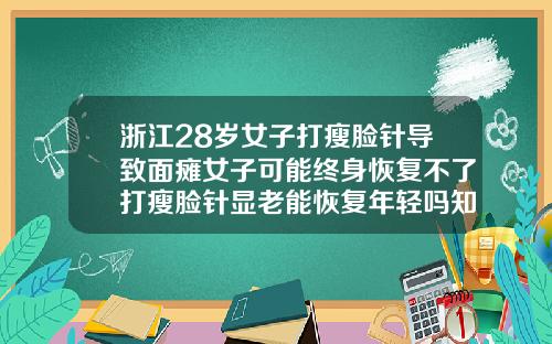 浙江28岁女子打瘦脸针导致面瘫女子可能终身恢复不了打瘦脸针显老能恢复年轻吗知乎