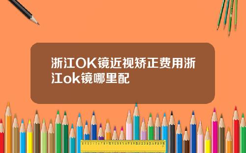 浙江OK镜近视矫正费用浙江ok镜哪里配
