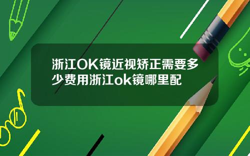 浙江OK镜近视矫正需要多少费用浙江ok镜哪里配