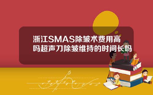 浙江SMAS除皱术费用高吗超声刀除皱维持的时间长吗