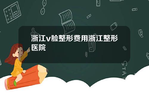 浙江v脸整形费用浙江整形医院