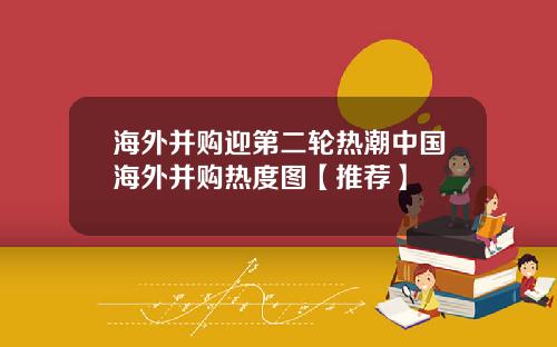 海外并购迎第二轮热潮中国海外并购热度图【推荐】