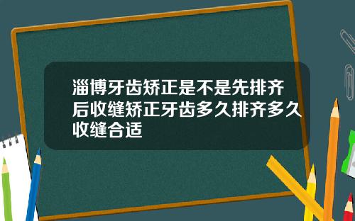 淄博牙齿矫正是不是先排齐后收缝矫正牙齿多久排齐多久收缝合适