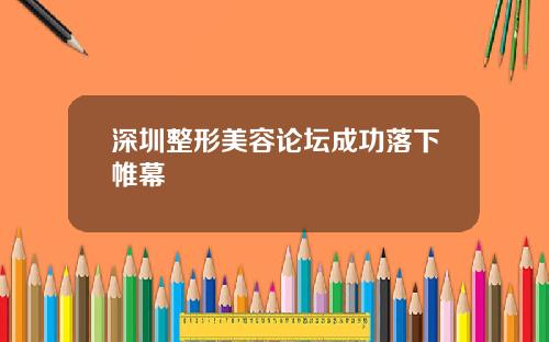 深圳整形美容论坛成功落下帷幕