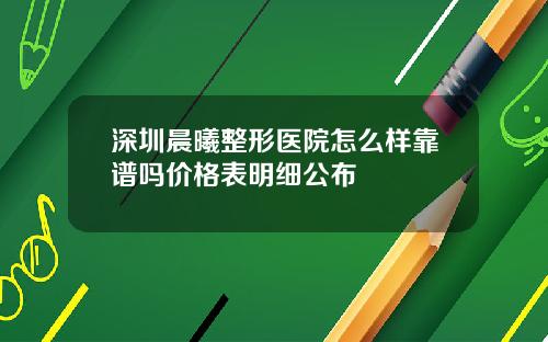深圳晨曦整形医院怎么样靠谱吗价格表明细公布