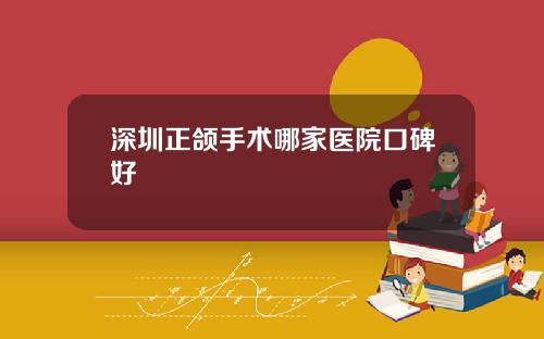 深圳正颌手术哪家医院口碑好