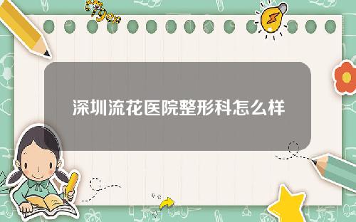 深圳流花医院整形科怎么样