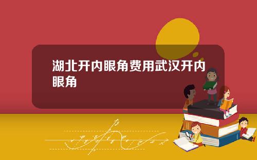 湖北开内眼角费用武汉开内眼角