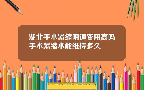 湖北手术紧缩阴道费用高吗手术紧缩术能维持多久