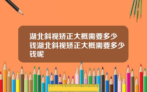 湖北斜视矫正大概需要多少钱湖北斜视矫正大概需要多少钱呢